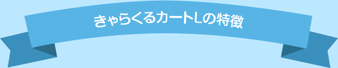 きゃらくるカートLの特徴