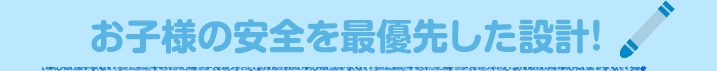 お子様の安全を最優先した設計！