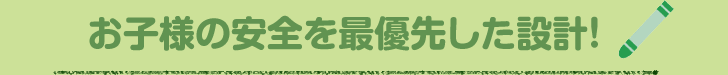 お子様の安全を最優先した設計！