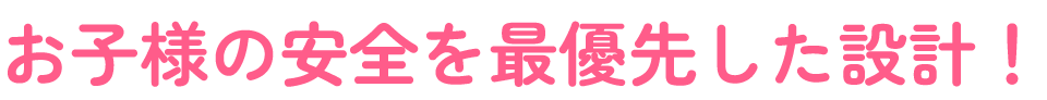 お子様の安全を最優先した設計！