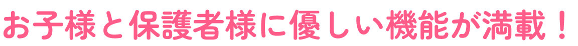 お子様と保護者様に優しい機能が満載