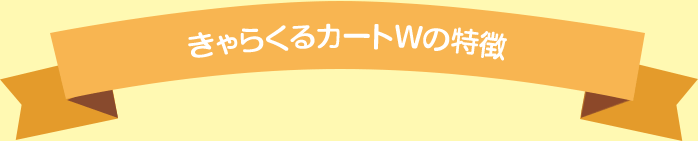 きゃらくるカートWの特徴