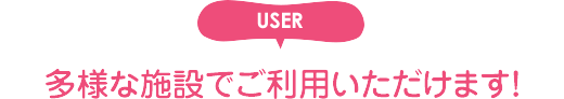 多様な施設でご利用いただけます