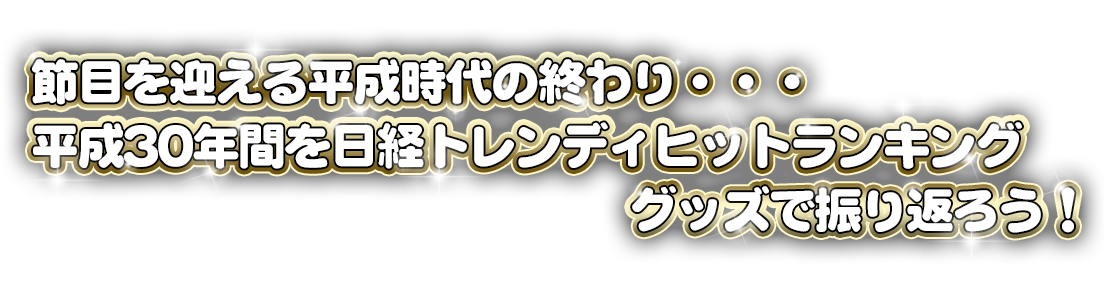 節目を迎える平成時代の終わり・・・平成30年間を日経トレンディヒットランキンググッズで振り返ろう！