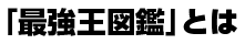 「最強王図鑑」とは